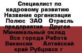 Специалист по кадровому развитию › Название организации ­ Полюс, ЗАО › Отрасль предприятия ­ Другое › Минимальный оклад ­ 1 - Все города Работа » Вакансии   . Алтайский край,Рубцовск г.